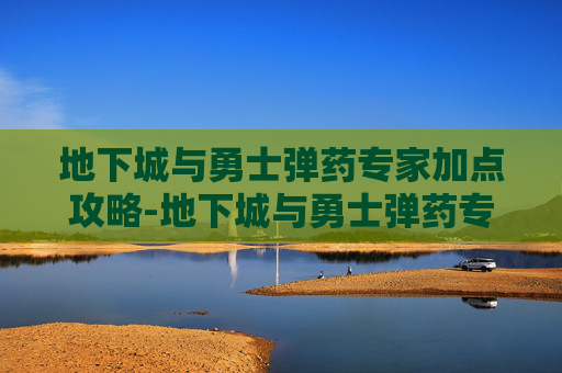 地下城与勇士弹药专家加点攻略-地下城与勇士弹药专家技能加点 地下城与勇士弹药专家加点攻略-地下城与勇士弹药专家技能加点