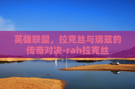 英雄联盟，拉克丝与瑞兹的传奇对决-rah拉克丝