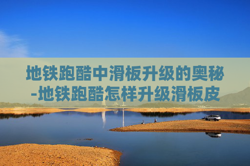 地铁跑酷中滑板升级的奥秘-地铁跑酷怎样升级滑板皮肤 地铁跑酷中滑板升级的奥秘-地铁跑酷怎样升级滑板皮肤