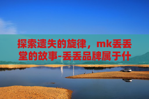 探索遗失的旋律,mk丢丢堂的故事-丢丢品牌属于什么档次 探索遗失的旋律,mk丢丢堂的故事-丢丢品牌属于什么档次