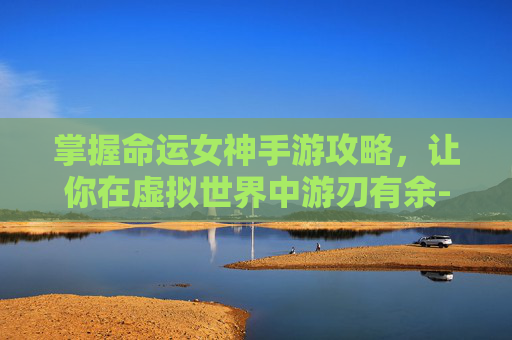 掌握命运女神手游攻略,让你在虚拟世界中游刃有余-命运女神手游攻略大全 掌握命运女神手游攻略,让你在虚拟世界中游刃有余-命运女神手游攻略大全