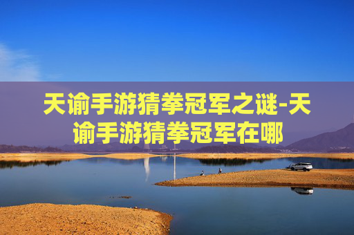 天谕手游猜拳冠军之谜-天谕手游猜拳冠军在哪 天谕手游猜拳冠军之谜-天谕手游猜拳冠军在哪