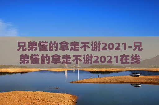 兄弟懂的拿走不谢2021-兄弟懂的拿走不谢2021在线 兄弟懂的拿走不谢2021-兄弟懂的拿走不谢2021在线
