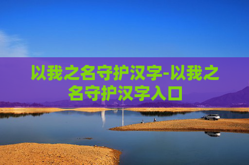 以我之名守护汉字-以我之名守护汉字入口 以我之名守护汉字-以我之名守护汉字入口