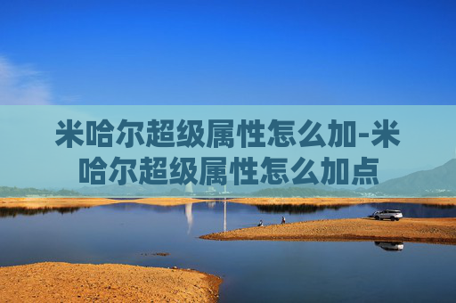 米哈尔超级属性怎么加-米哈尔超级属性怎么加点 米哈尔超级属性怎么加-米哈尔超级属性怎么加点