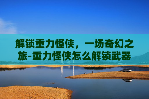 解锁重力怪侠,一场奇幻之旅-重力怪侠怎么解锁武器 解锁重力怪侠,一场奇幻之旅-重力怪侠怎么解锁武器