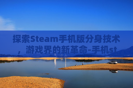 探索Steam手机版分身技术，游戏界的新革命-手机steam分身软件