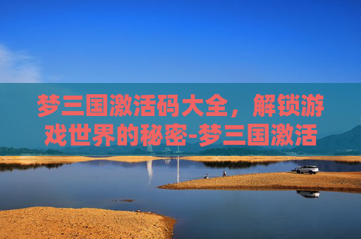 梦三国激活码大全,解锁游戏世界的秘密-梦三国激活码免费领取 梦三国激活码大全,解锁游戏世界的秘密-梦三国激活码免费领取