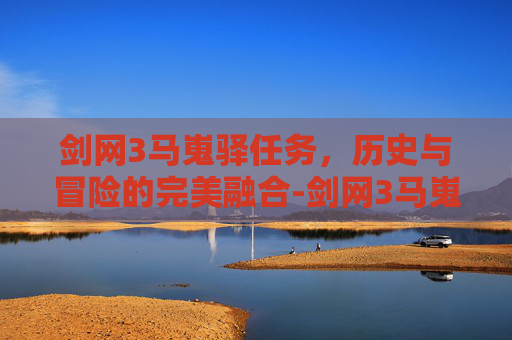 剑网3马嵬驿任务,历史与冒险的完美融合-剑网3马嵬驿任务怎么做 剑网3马嵬驿任务,历史与冒险的完美融合-剑网3马嵬驿任务怎么做
