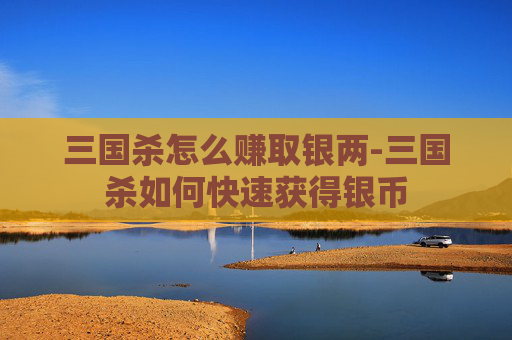 三国杀怎么赚取银两-三国杀如何快速获得银币 三国杀怎么赚取银两-三国杀如何快速获得银币