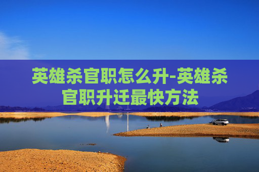 英雄杀官职怎么升-英雄杀官职升迁最快方法 英雄杀官职怎么升-英雄杀官职升迁最快方法