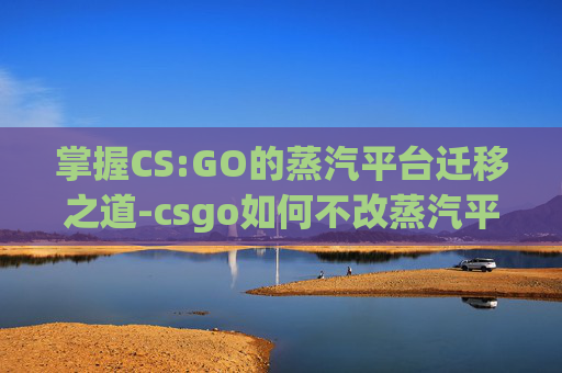 掌握CS:GO的蒸汽平台迁移之道-csgo如何不改蒸汽平台名字 掌握CS:GO的蒸汽平台迁移之道-csgo如何不改蒸汽平台名字