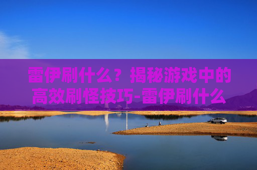 雷伊刷什么?揭秘游戏中的高效刷怪技巧-雷伊刷什么努力值 雷伊刷什么?揭秘游戏中的高效刷怪技巧-雷伊刷什么努力值