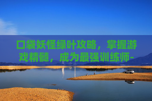 口袋妖怪绿叶攻略,掌握游戏精髓,成为最强训练师-口袋妖怪绿叶攻略一周目 口袋妖怪绿叶攻略,掌握游戏精髓,成为最强训练师-口袋妖怪绿叶攻略一周目