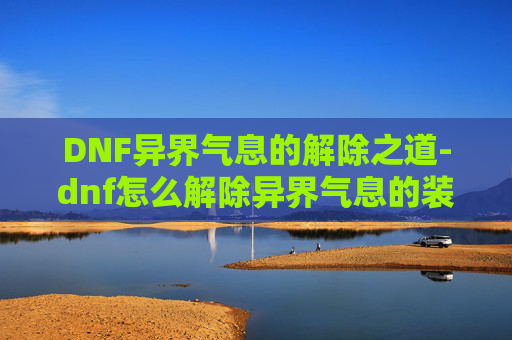 DNF异界气息的解除之道-dnf怎么解除异界气息的装备 DNF异界气息的解除之道-dnf怎么解除异界气息的装备