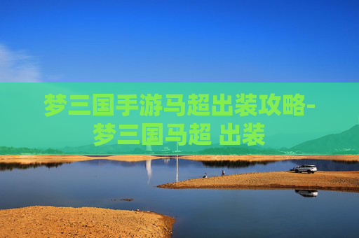 梦三国手游马超出装攻略-梦三国马超 出装 梦三国手游马超出装攻略-梦三国马超 出装