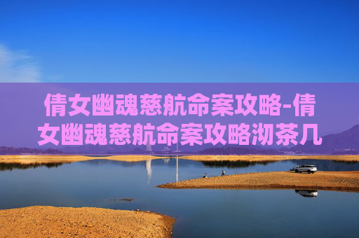 倩女幽魂慈航命案攻略-倩女幽魂慈航命案攻略沏茶几分钟 倩女幽魂慈航命案攻略-倩女幽魂慈航命案攻略沏茶几分钟