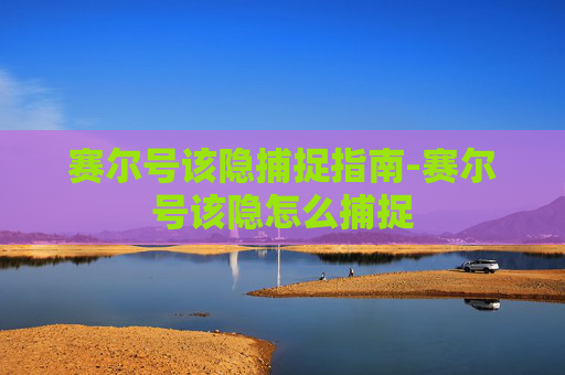 赛尔号该隐捕捉指南-赛尔号该隐怎么捕捉 赛尔号该隐捕捉指南-赛尔号该隐怎么捕捉