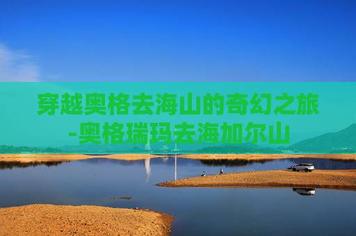 穿越奥格去海山的奇幻之旅-奥格瑞玛去海加尔山 穿越奥格去海山的奇幻之旅-奥格瑞玛去海加尔山