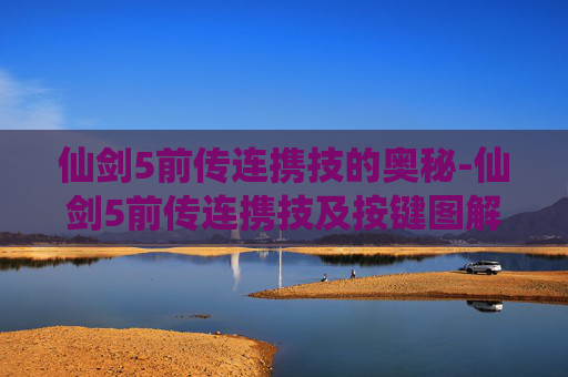 仙剑5前传连携技的奥秘-仙剑5前传连携技及按键图解 仙剑5前传连携技的奥秘-仙剑5前传连携技及按键图解