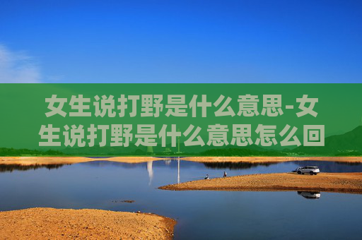 女生说打野是什么意思-女生说打野是什么意思怎么回答 女生说打野是什么意思-女生说打野是什么意思怎么回答
