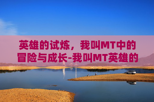 英雄的试炼,我叫MT中的冒险与成长-我叫MT英雄的试炼 英雄的试炼,我叫MT中的冒险与成长-我叫MT英雄的试炼