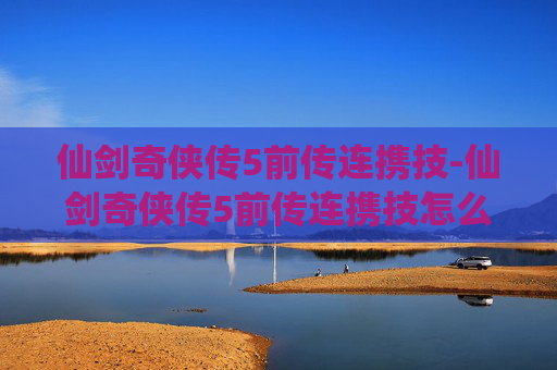 仙剑奇侠传5前传连携技-仙剑奇侠传5前传连携技怎么用 仙剑奇侠传5前传连携技-仙剑奇侠传5前传连携技怎么用