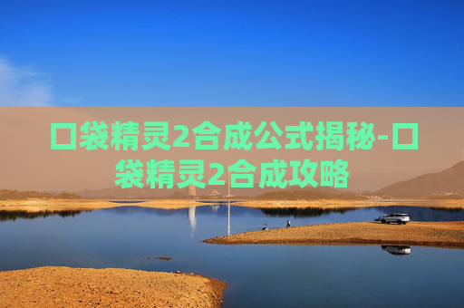 口袋精灵2合成公式揭秘-口袋精灵2合成攻略 口袋精灵2合成公式揭秘-口袋精灵2合成攻略