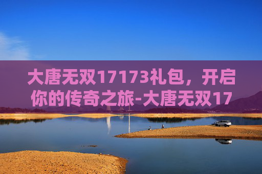 大唐无双17173礼包,开启你的传奇之旅-大唐无双17173礼包领取 大唐无双17173礼包,开启你的传奇之旅-大唐无双17173礼包领取