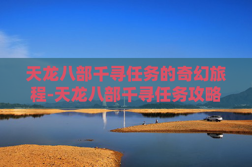 天龙八部千寻任务的奇幻旅程-天龙八部千寻任务攻略 天龙八部千寻任务的奇幻旅程-天龙八部千寻任务攻略