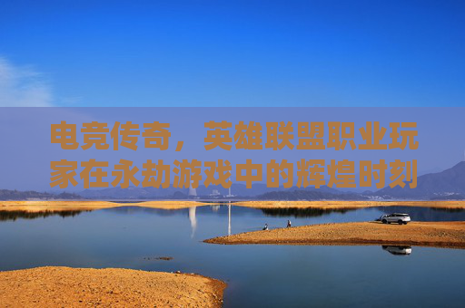 电竞传奇，英雄联盟职业玩家在永劫游戏中的辉煌时刻-lol职业玩家玩永劫无间好吗