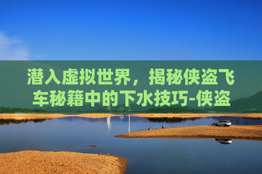 潜入虚拟世界,揭秘侠盗飞车秘籍中的下水技巧-侠盗飞车下水秘籍大全 潜入虚拟世界,揭秘侠盗飞车秘籍中的下水技巧-侠盗飞车下水秘籍大全