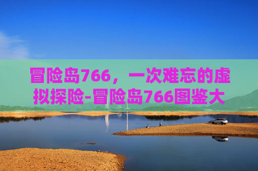 冒险岛766,一次难忘的虚拟探险-冒险岛766图鉴大全 冒险岛766,一次难忘的虚拟探险-冒险岛766图鉴大全
