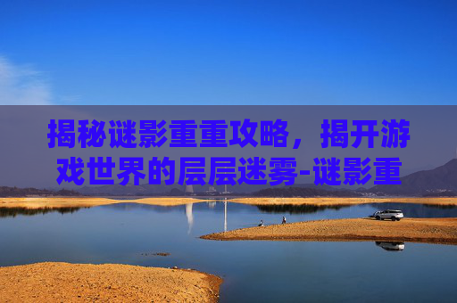 揭秘谜影重重攻略,揭开游戏世界的层层迷雾-谜影重重游戏 揭秘谜影重重攻略,揭开游戏世界的层层迷雾-谜影重重游戏