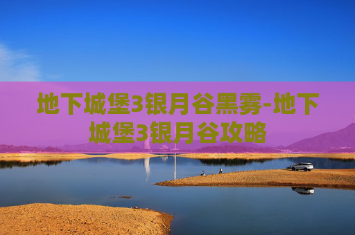 地下城堡3银月谷黑雾-地下城堡3银月谷攻略 地下城堡3银月谷黑雾-地下城堡3银月谷攻略