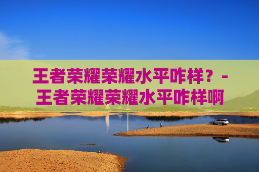 王者荣耀荣耀水平咋样?-王者荣耀荣耀水平咋样啊 王者荣耀荣耀水平咋样?-王者荣耀荣耀水平咋样啊