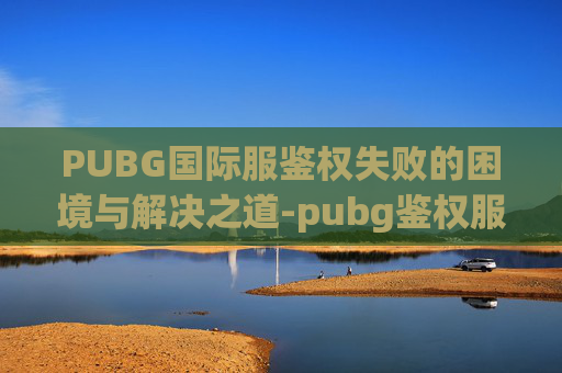PUBG国际服鉴权失败的困境与解决之道-pubg鉴权服务器发生错误登录失败 PUBG国际服鉴权失败的困境与解决之道-pubg鉴权服务器发生错误登录失败
