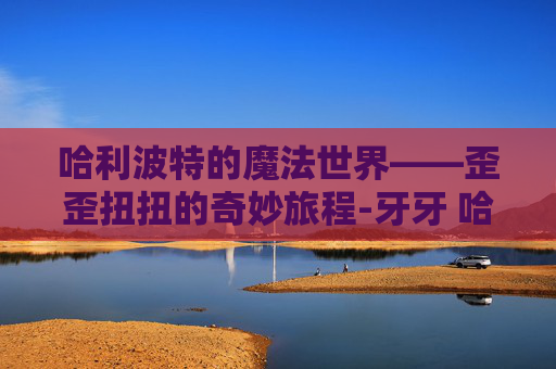 哈利波特的魔法世界——歪歪扭扭的奇妙旅程-牙牙 哈利波特 哈利波特的魔法世界——歪歪扭扭的奇妙旅程-牙牙 哈利波特