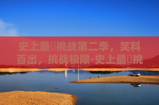 史上最囧挑战第二季,笑料百出,挑战极限-史上最囧挑战第二季在线观看 史上最囧挑战第二季,笑料百出,挑战极限-史上最囧挑战第二季在线观看