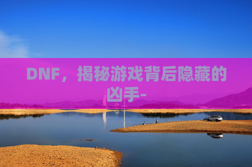 DNF,揭秘游戏背后隐藏的凶手- DNF,揭秘游戏背后隐藏的凶手-