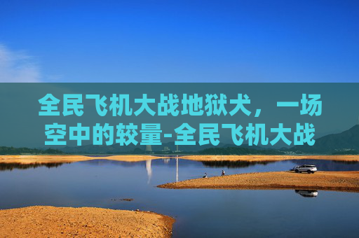 全民飞机大战地狱犬,一场空中的较量-全民飞机大战地狱犬怎么打 全民飞机大战地狱犬,一场空中的较量-全民飞机大战地狱犬怎么打