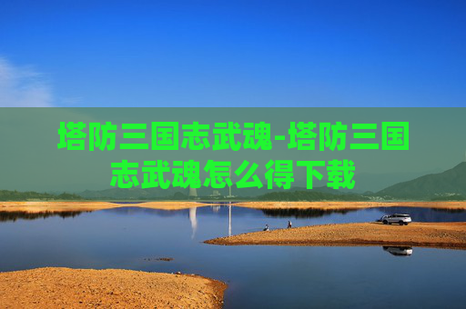 塔防三国志武魂-塔防三国志武魂怎么得下载 塔防三国志武魂-塔防三国志武魂怎么得下载