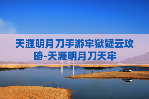 天涯明月刀手游牢狱疑云攻略-天涯明月刀天牢 天涯明月刀手游牢狱疑云攻略-天涯明月刀天牢