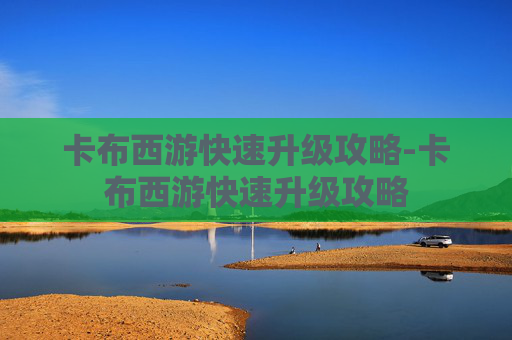 卡布西游快速升级攻略-卡布西游快速升级攻略 卡布西游快速升级攻略-卡布西游快速升级攻略