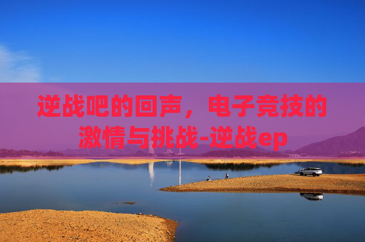 逆战吧的回声，电子竞技的激情与挑战-逆战ep
