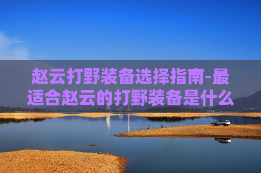 赵云打野装备选择指南-最适合赵云的打野装备是什么 赵云打野装备选择指南-最适合赵云的打野装备是什么
