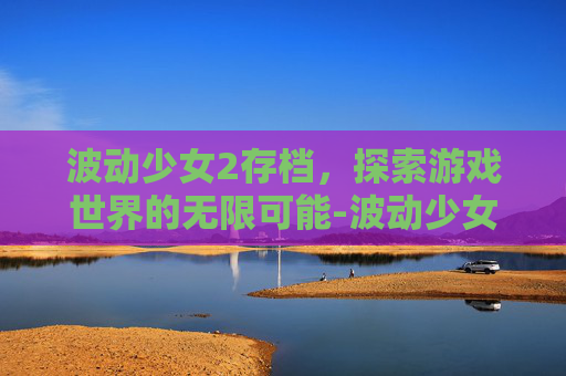 波动少女2存档，探索游戏世界的无限可能-波动少女2存档版最新版本更新内容介绍