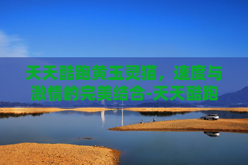 天天酷跑黄玉灵猫，速度与激情的完美结合-天天酷跑黄玉灵猫怎么合成