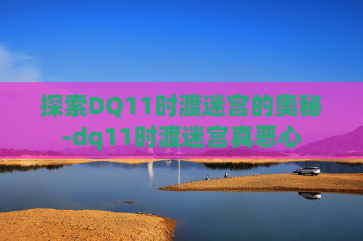 探索DQ11时渡迷宫的奥秘-dq11时渡迷宫真恶心 探索DQ11时渡迷宫的奥秘-dq11时渡迷宫真恶心