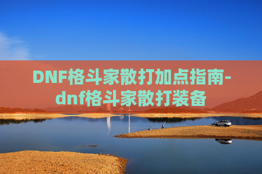 DNF格斗家散打加点指南-dnf格斗家散打装备 DNF格斗家散打加点指南-dnf格斗家散打装备
